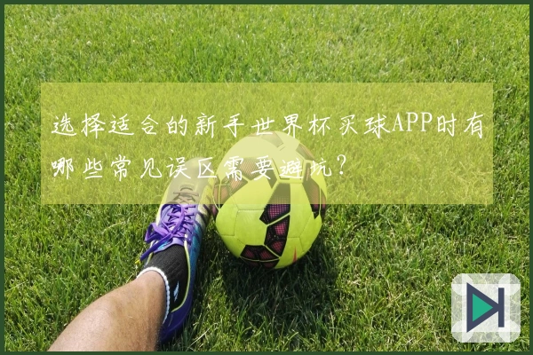 选择适合的新手世界杯买球APP时有哪些常见误区需要避坑？