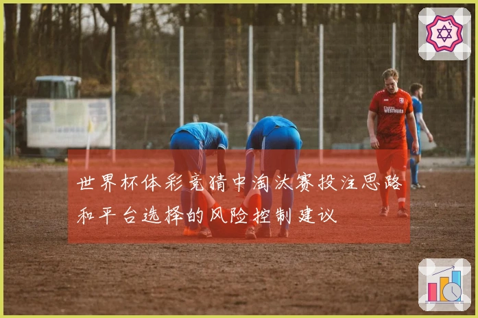 世界杯体彩竞猜中淘汰赛投注思路和平台选择的风险控制建议