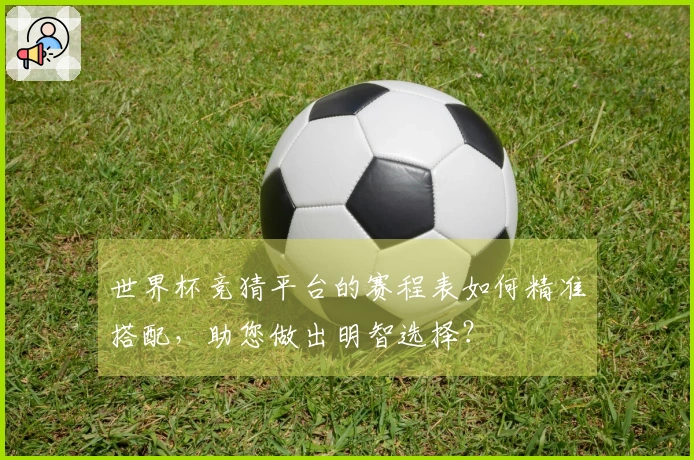 世界杯竞猜平台的赛程表如何精准搭配，助您做出明智选择？