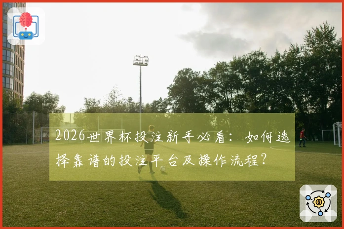 2026世界杯投注新手必看：如何选择靠谱的投注平台及操作流程？