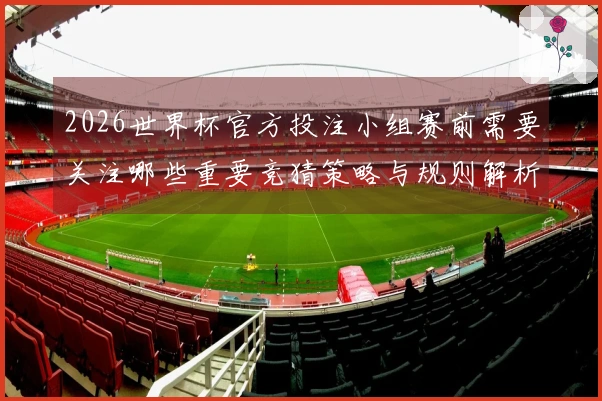 2026世界杯官方投注小组赛前需要关注哪些重要竞猜策略与规则解析