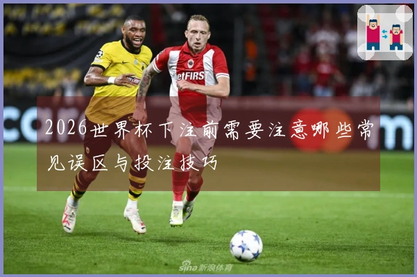 2026世界杯下注前需要注意哪些常见误区与投注技巧