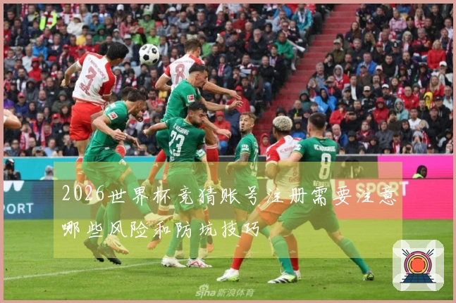 2026世界杯竞猜账号注册需要注意哪些风险和防坑技巧