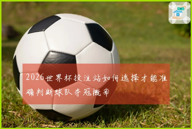 2026世界杯投注站如何选择才能准确判断球队夺冠概率