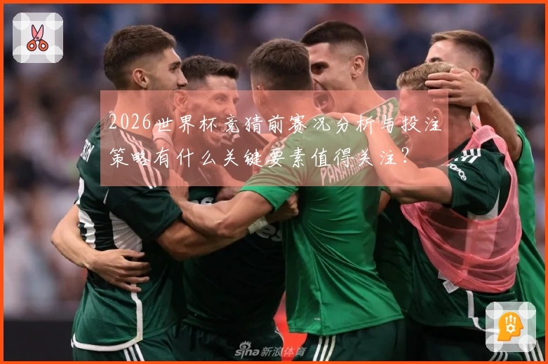 2026世界杯竞猜前赛况分析与投注策略有什么关键要素值得关注？