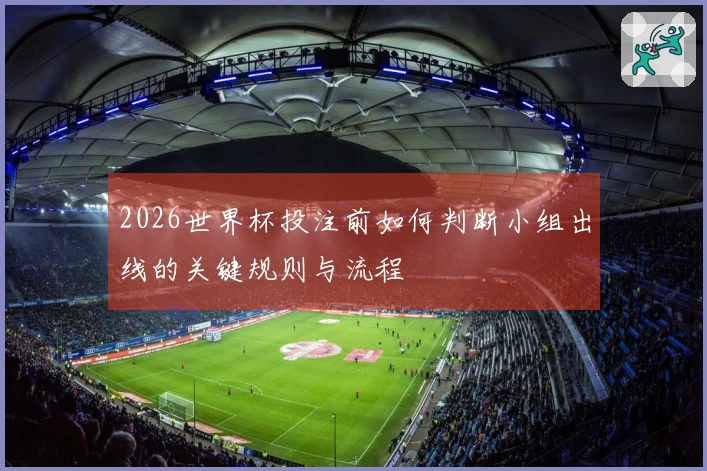 2026世界杯投注前如何判断小组出线的关键规则与流程