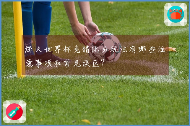 烽火世界杯竞猜比分玩法有哪些注意事项和常见误区？