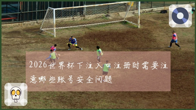 2026世界杯下注入口注册时需要注意哪些账号安全问题