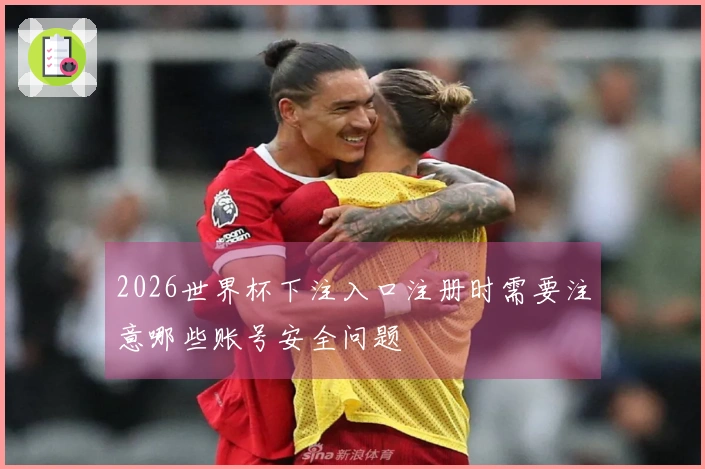 2026世界杯下注入口注册时需要注意哪些账号安全问题