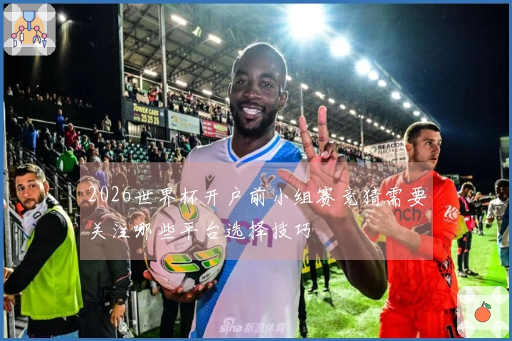 2026世界杯开户前小组赛竞猜需要关注哪些平台选择技巧