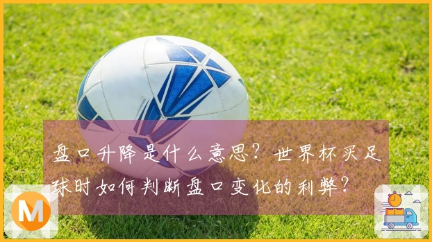 盘口升降是什么意思？世界杯买足球时如何判断盘口变化的利弊？