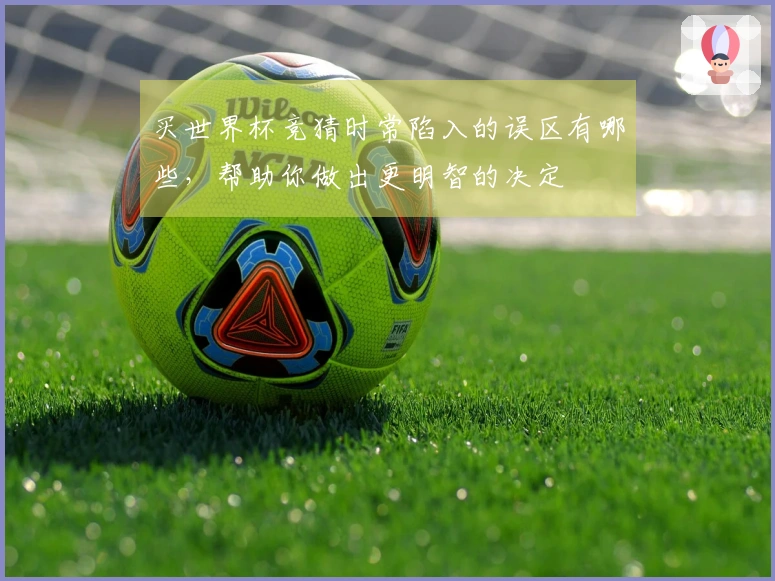 买世界杯竞猜时常陷入的误区有哪些，帮助你做出更明智的决定