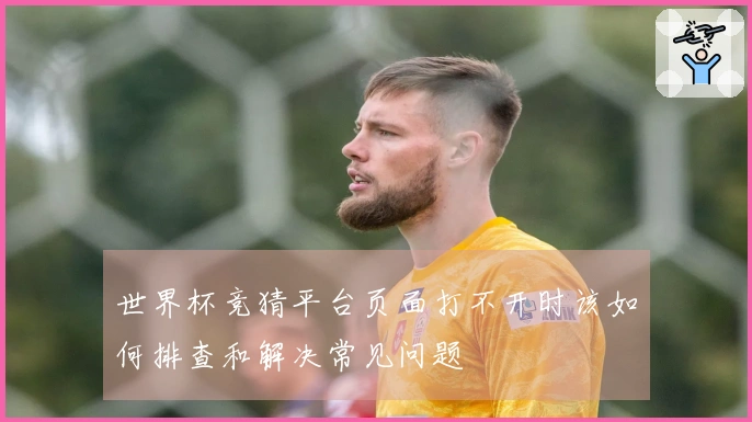 世界杯竞猜平台页面打不开时该如何排查和解决常见问题