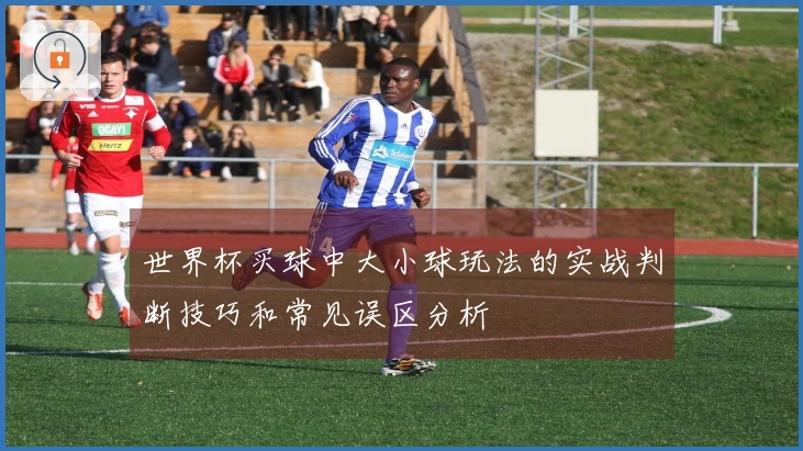 世界杯买球中大小球玩法的实战判断技巧和常见误区分析