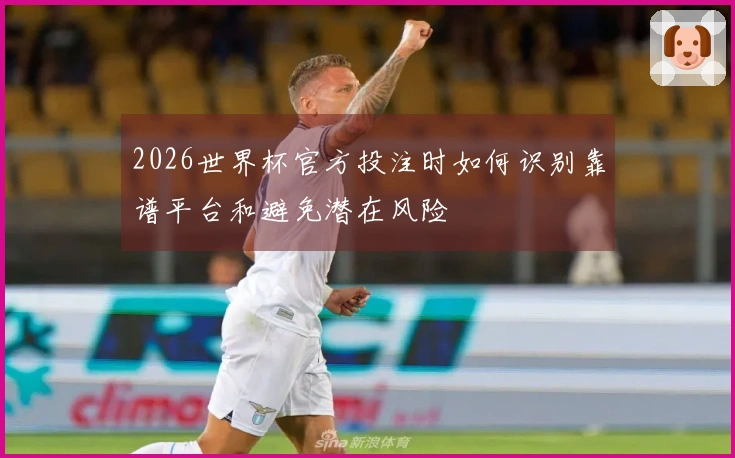 2026世界杯官方投注时如何识别靠谱平台和避免潜在风险