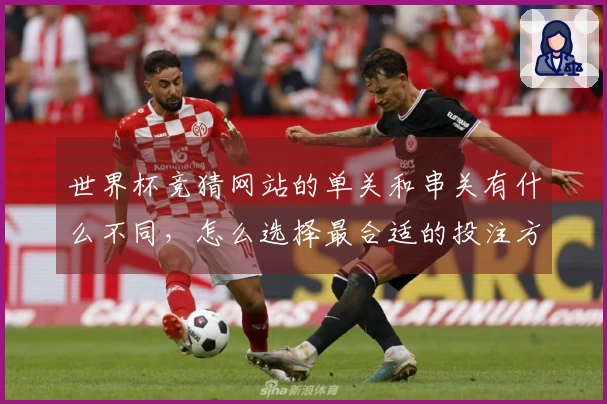 世界杯竞猜网站的单关和串关有什么不同，怎么选择最合适的投注方式？