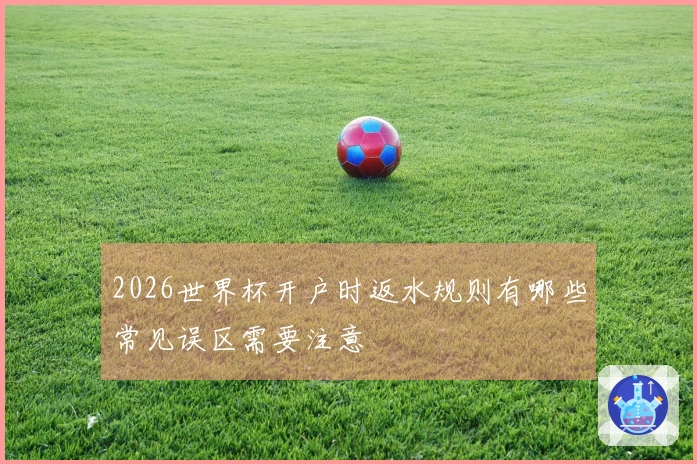 2026世界杯开户时返水规则有哪些常见误区需要注意