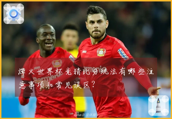 烽火世界杯竞猜比分玩法有哪些注意事项和常见误区？