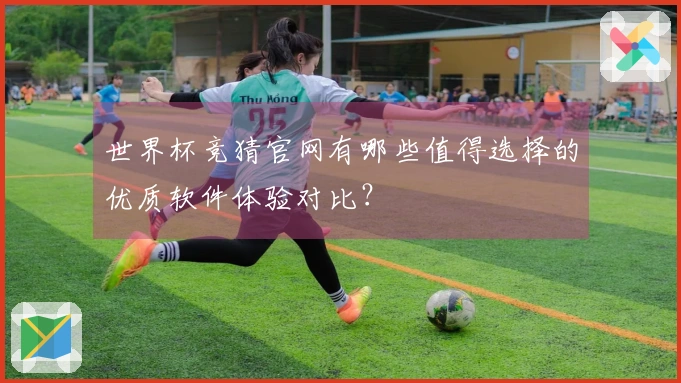 世界杯竞猜官网有哪些值得选择的优质软件体验对比？