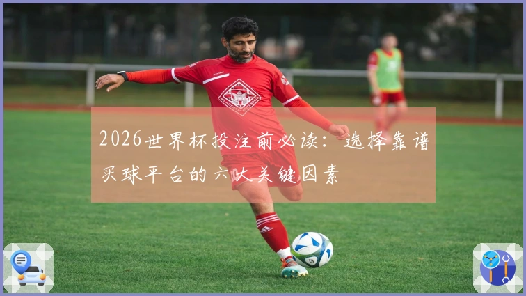 2026世界杯投注前必读：选择靠谱买球平台的六大关键因素