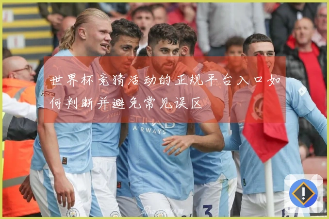 世界杯竞猜活动的正规平台入口如何判断并避免常见误区