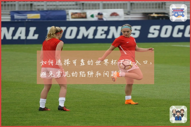 如何选择可靠的世界杯下注入口，避免常见的陷阱和问题？