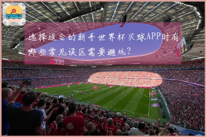 选择适合的新手世界杯买球APP时有哪些常见误区需要避坑？