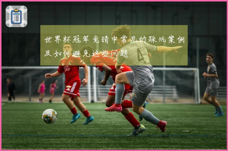 世界杯冠军竞猜中常见的踩坑案例及如何避免这些问题