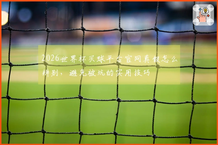 2026世界杯买球平台官网真假怎么辨别，避免被坑的实用技巧