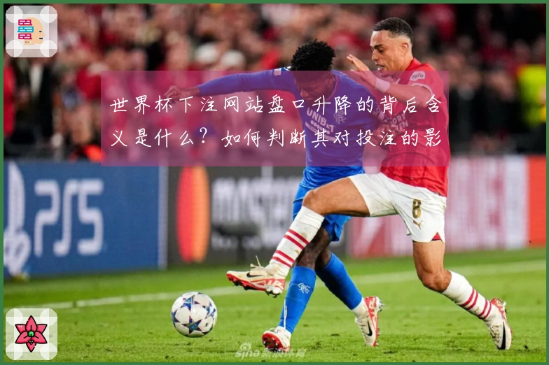 世界杯下注网站盘口升降的背后含义是什么？如何判断其对投注的影响？