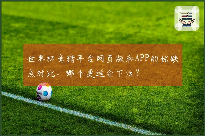 世界杯竞猜平台网页版和APP的优缺点对比,哪个更适合下注?