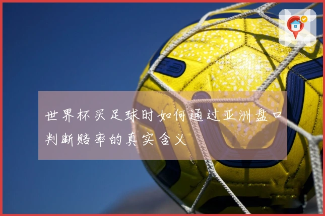 世界杯买足球时如何通过亚洲盘口判断赔率的真实含义