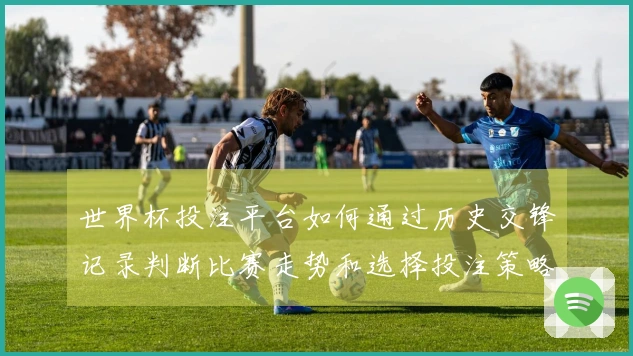 世界杯投注平台如何通过历史交锋记录判断比赛走势和选择投注策略
