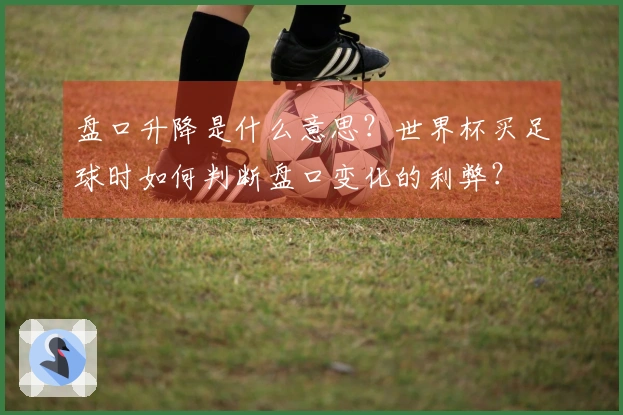 盘口升降是什么意思？世界杯买足球时如何判断盘口变化的利弊？