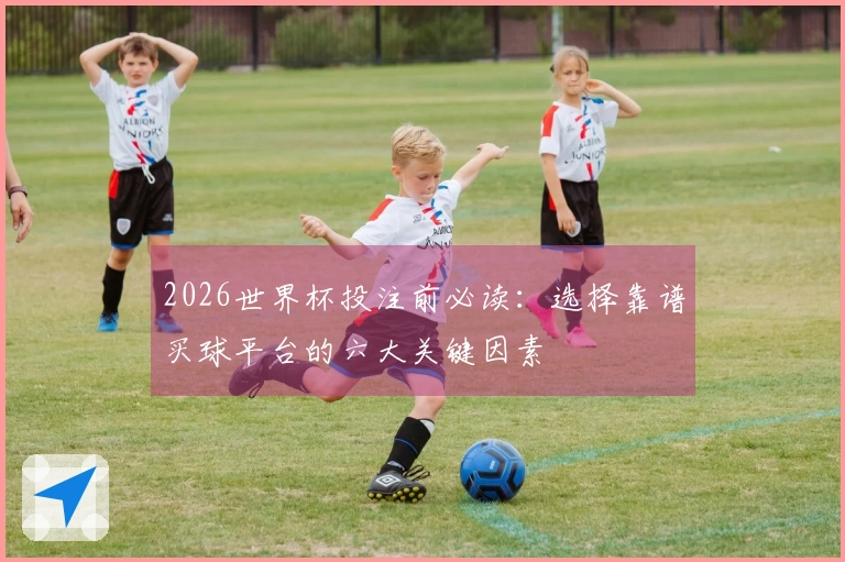 2026世界杯投注前必读：选择靠谱买球平台的六大关键因素