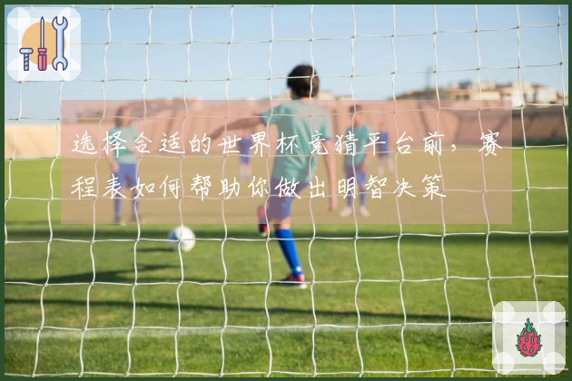 选择合适的世界杯竞猜平台前，赛程表如何帮助你做出明智决策