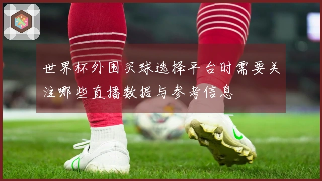 世界杯外围买球选择平台时需要关注哪些直播数据与参考信息