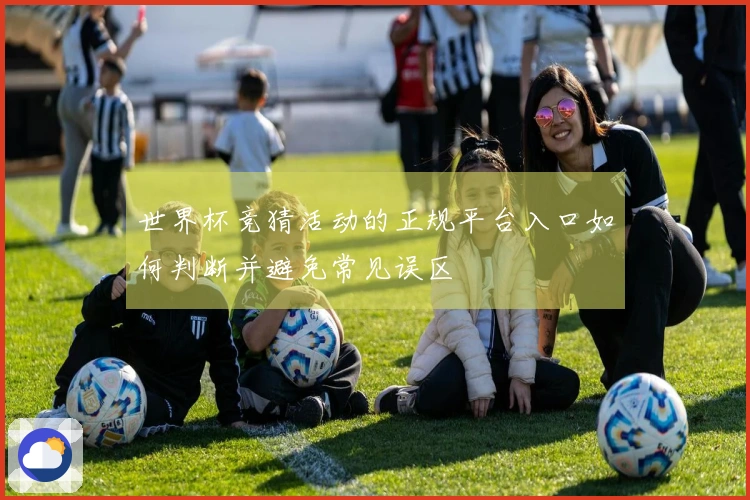 世界杯竞猜活动的正规平台入口如何判断并避免常见误区