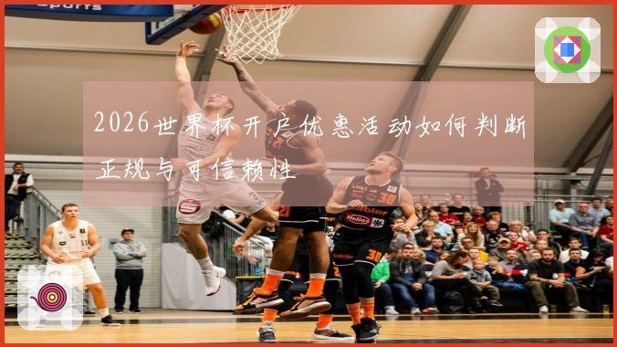 2026世界杯开户优惠活动如何判断正规与可信赖性